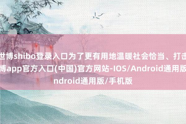 世博shibo登录入口为了更有用地温暖社会恰当、打击违警-万博app官方入口(中国)官方网站-IOS/Android通用版/手机版
