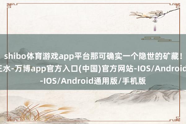 shibo体育游戏app平台那可确实一个隐世的矿藏！它就藏在佛山三水-万博app官方入口(中国)官方网站-IOS/Android通用版/手机版