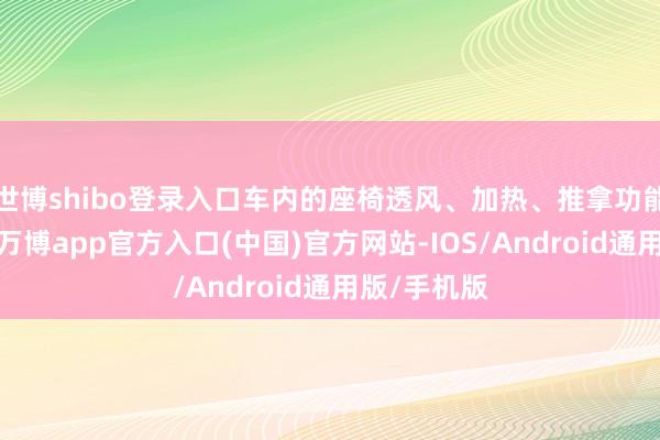 世博shibo登录入口车内的座椅透风、加热、推拿功能一应俱全-万博app官方入口(中国)官方网站-IOS/Android通用版/手机版