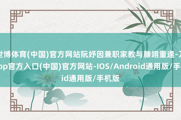 世博体育(中国)官方网站阮妤因兼职家教与滕翊重逢-万博app官方入口(中国)官方网站-IOS/Android通用版/手机版