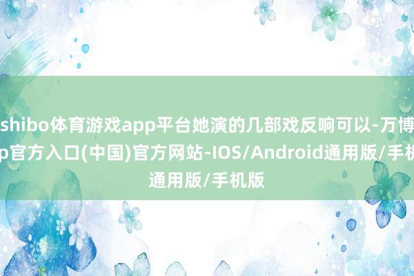 shibo体育游戏app平台她演的几部戏反响可以-万博app官方入口(中国)官方网站-IOS/Android通用版/手机版