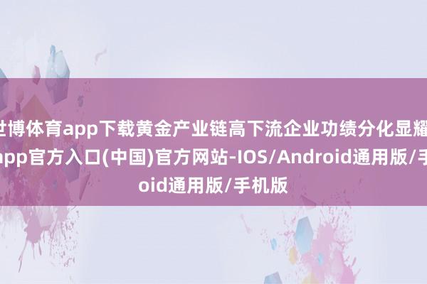 世博体育app下载黄金产业链高下流企业功绩分化显耀-万博app官方入口(中国)官方网站-IOS/Android通用版/手机版