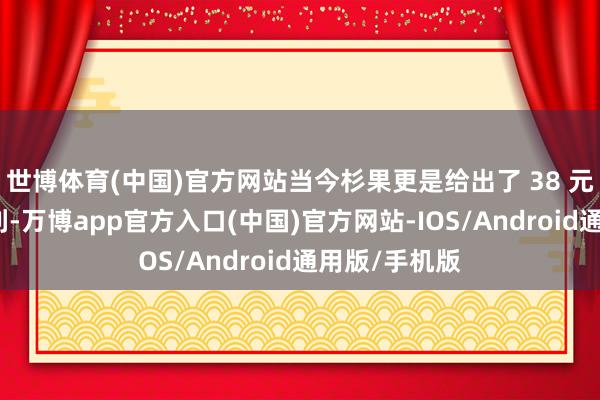 世博体育(中国)官方网站当今杉果更是给出了 38 元的超史低福利-万博app官方入口(中国)官方网站-IOS/Android通用版/手机版