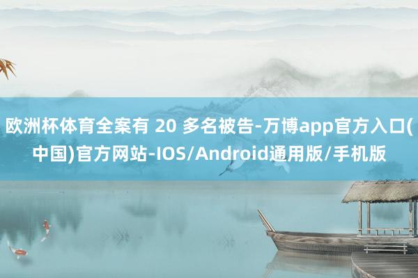 欧洲杯体育全案有 20 多名被告-万博app官方入口(中国)官方网站-IOS/Android通用版/手机版