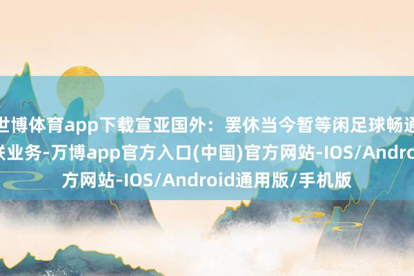 世博体育app下载宣亚国外：罢休当今暂等闲足球畅通提供品牌参议关联业务-万博app官方入口(中国)官方网站-IOS/Android通用版/手机版