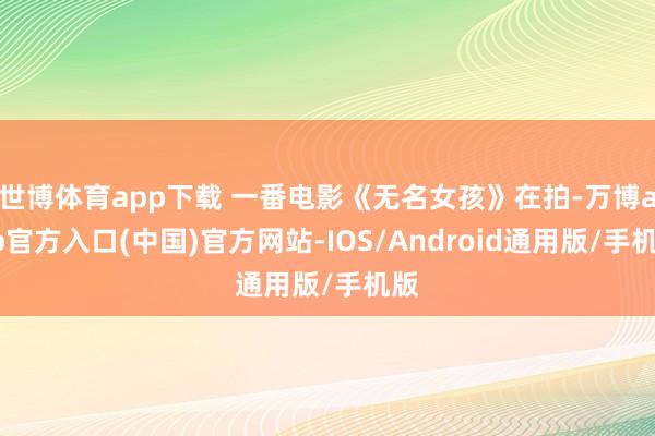 世博体育app下载 一番电影《无名女孩》在拍-万博app官方入口(中国)官方网站-IOS/Android通用版/手机版