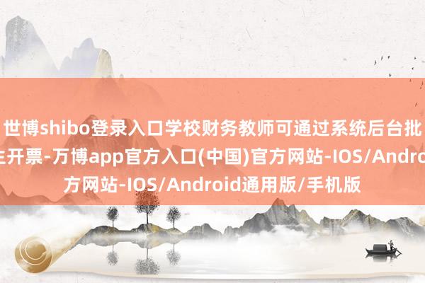 世博shibo登录入口学校财务教师可通过系统后台批量或单个证据学生开票-万博app官方入口(中国)官方网站-IOS/Android通用版/手机版