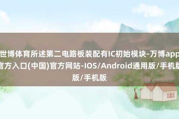 世博体育所述第二电路板装配有IC初始模块-万博app官方入口(中国)官方网站-IOS/Android通用版/手机版