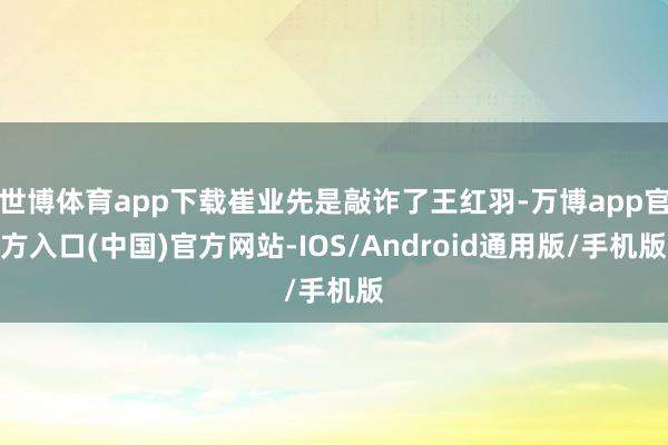 世博体育app下载崔业先是敲诈了王红羽-万博app官方入口(中国)官方网站-IOS/Android通用版/手机版