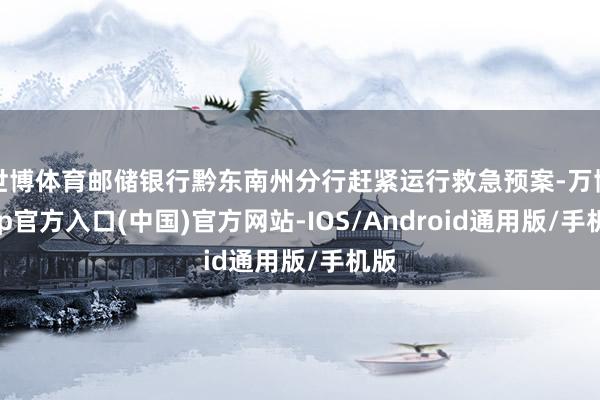 世博体育邮储银行黔东南州分行赶紧运行救急预案-万博app官方入口(中国)官方网站-IOS/Android通用版/手机版