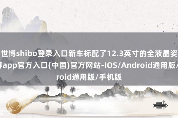 世博shibo登录入口新车标配了12.3英寸的全液晶姿色-万博app官方入口(中国)官方网站-IOS/Android通用版/手机版