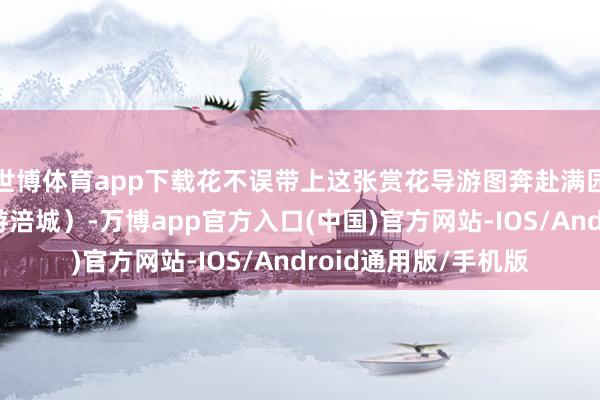 世博体育app下载花不误带上这张赏花导游图奔赴满园芬芳吧（开首：乐游涪城）-万博app官方入口(中国)官方网站-IOS/Android通用版/手机版