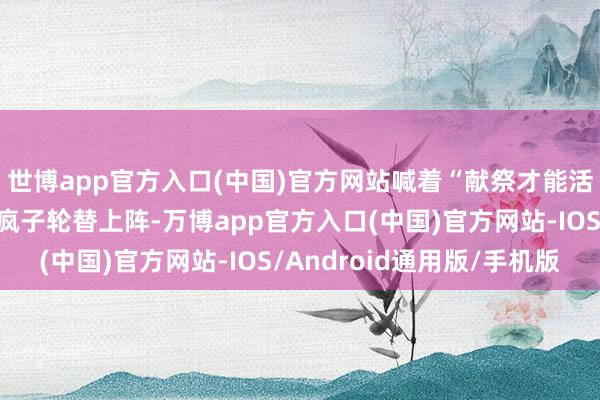 世博app官方入口(中国)官方网站喊着“献祭才能活”！圣母婊、怂包、疯子轮替上阵-万博app官方入口(中国)官方网站-IOS/Android通用版/手机版
