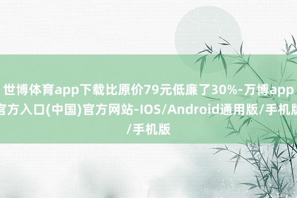 世博体育app下载比原价79元低廉了30%-万博app官方入口(中国)官方网站-IOS/Android通用版/手机版