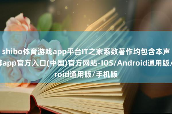 shibo体育游戏app平台IT之家系数著作均包含本声明-万博app官方入口(中国)官方网站-IOS/Android通用版/手机版