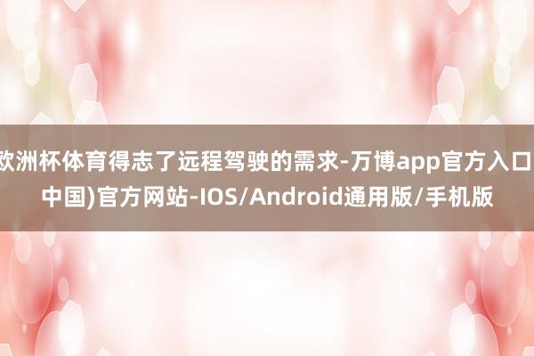 欧洲杯体育得志了远程驾驶的需求-万博app官方入口(中国)官方网站-IOS/Android通用版/手机版