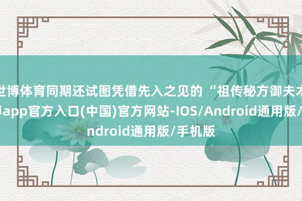 世博体育同期还试图凭借先入之见的 “祖传秘方御夫术”-万博app官方入口(中国)官方网站-IOS/Android通用版/手机版