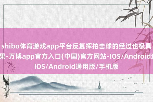 shibo体育游戏app平台反复挥拍击球的经过也极具解压、燃脂成果-万博app官方入口(中国)官方网站-IOS/Android通用版/手机版