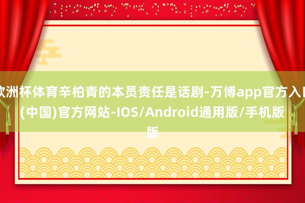 欧洲杯体育辛柏青的本员责任是话剧-万博app官方入口(中国)官方网站-IOS/Android通用版/手机版