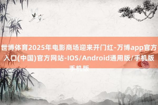 世博体育2025年电影商场迎来开门红-万博app官方入口(中国)官方网站-IOS/Android通用版/手机版
