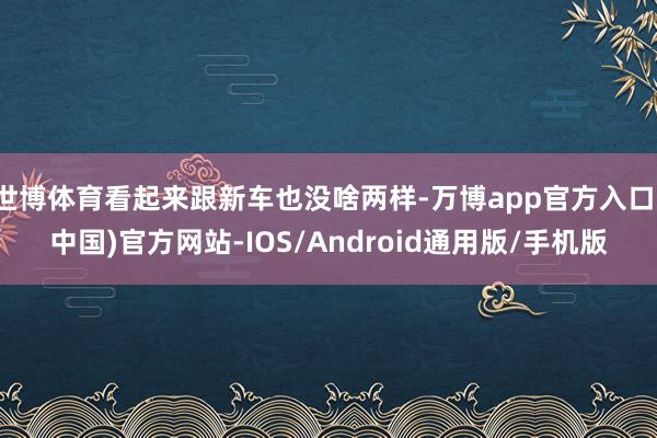 世博体育看起来跟新车也没啥两样-万博app官方入口(中国)官方网站-IOS/Android通用版/手机版