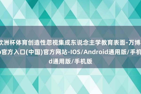 欧洲杯体育创造性忽视集成东说念主学教育表面-万博app官方入口(中国)官方网站-IOS/Android通用版/手机版