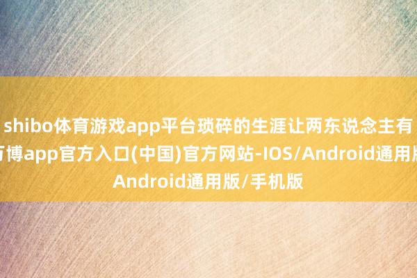 shibo体育游戏app平台琐碎的生涯让两东说念主有了不对-万博app官方入口(中国)官方网站-IOS/Android通用版/手机版