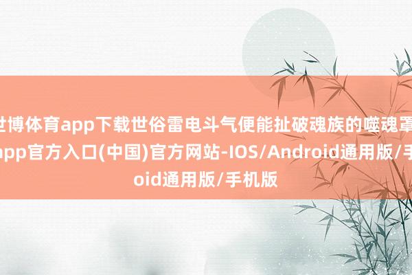 世博体育app下载世俗雷电斗气便能扯破魂族的噬魂罩-万博app官方入口(中国)官方网站-IOS/Android通用版/手机版