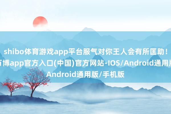 shibo体育游戏app平台服气对你王人会有所匡助！生肖马-万博app官方入口(中国)官方网站-IOS/Android通用版/手机版