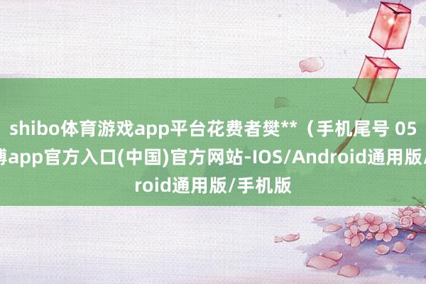 shibo体育游戏app平台花费者樊**（手机尾号 0582-万博app官方入口(中国)官方网站-IOS/Android通用版/手机版