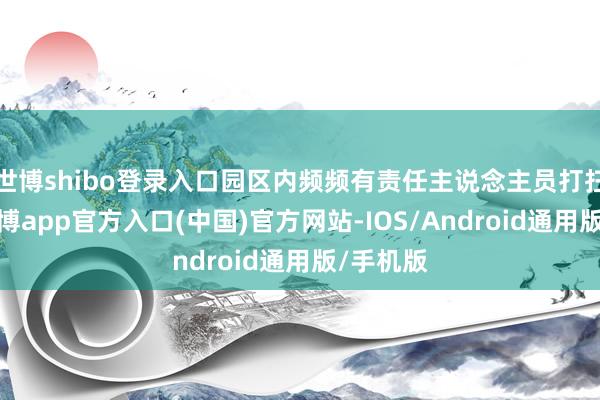 世博shibo登录入口园区内频频有责任主说念主员打扫卫生-万博app官方入口(中国)官方网站-IOS/Android通用版/手机版