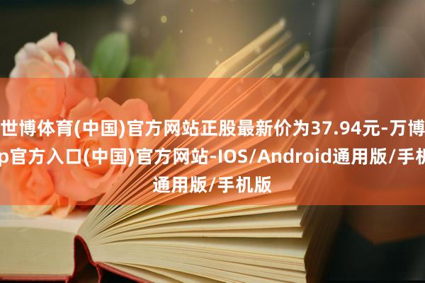 世博体育(中国)官方网站正股最新价为37.94元-万博app官方入口(中国)官方网站-IOS/Android通用版/手机版