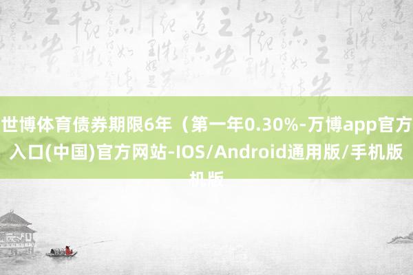 世博体育债券期限6年（第一年0.30%-万博app官方入口(中国)官方网站-IOS/Android通用版/手机版