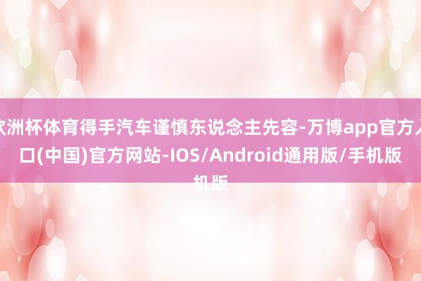 欧洲杯体育得手汽车谨慎东说念主先容-万博app官方入口(中国)官方网站-IOS/Android通用版/手机版