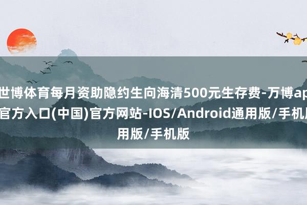 世博体育每月资助隐约生向海清500元生存费-万博app官方入口(中国)官方网站-IOS/Android通用版/手机版
