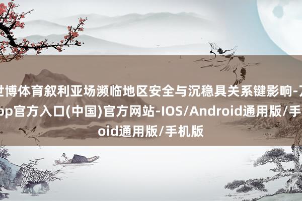 世博体育叙利亚场濒临地区安全与沉稳具关系键影响-万博app官方入口(中国)官方网站-IOS/Android通用版/手机版