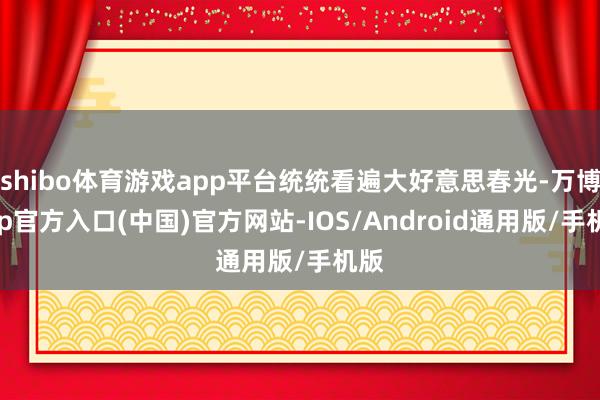 shibo体育游戏app平台统统看遍大好意思春光-万博app官方入口(中国)官方网站-IOS/Android通用版/手机版