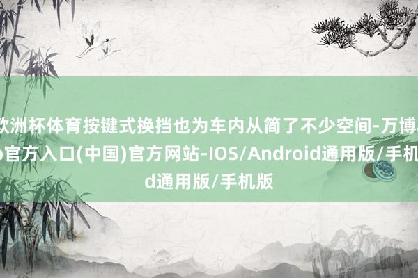欧洲杯体育按键式换挡也为车内从简了不少空间-万博app官方入口(中国)官方网站-IOS/Android通用版/手机版