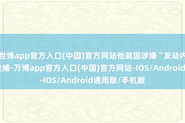 世博app官方入口(中国)官方网站他就因涉嫌“发动内乱”在职内被逮捕-万博app官方入口(中国)官方网站-IOS/Android通用版/手机版