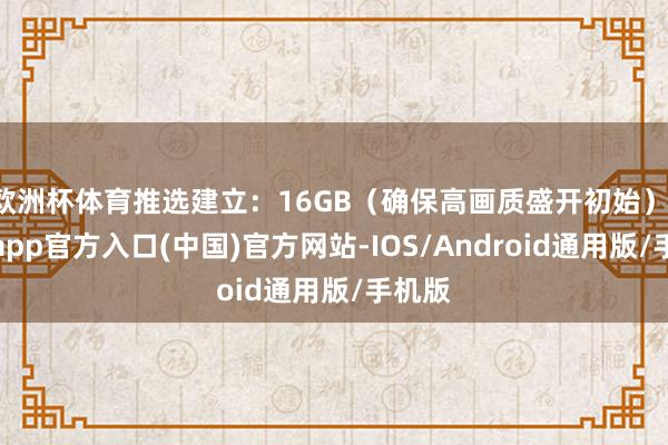 欧洲杯体育推选建立：16GB（确保高画质盛开初始）-万博app官方入口(中国)官方网站-IOS/Android通用版/手机版