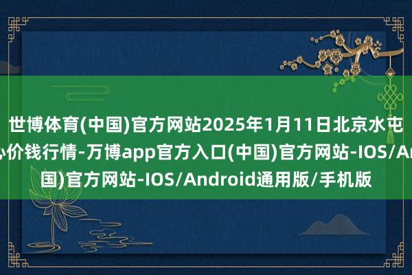世博体育(中国)官方网站2025年1月11日北京水屯农副家具批发阛阓中心价钱行情-万博app官方入口(中国)官方网站-IOS/Android通用版/手机版