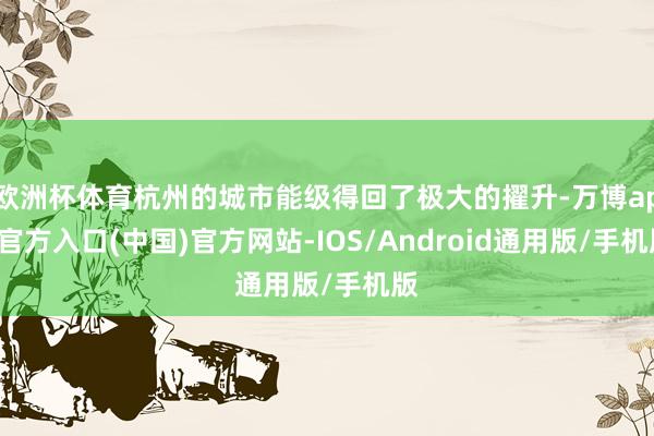 欧洲杯体育杭州的城市能级得回了极大的擢升-万博app官方入口(中国)官方网站-IOS/Android通用版/手机版
