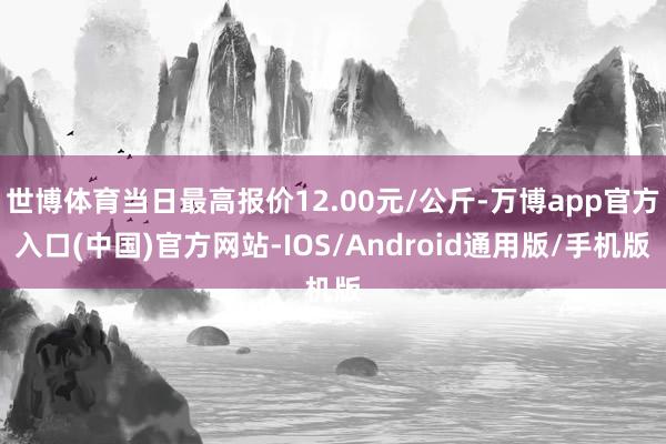 世博体育当日最高报价12.00元/公斤-万博app官方入口(中国)官方网站-IOS/Android通用版/手机版