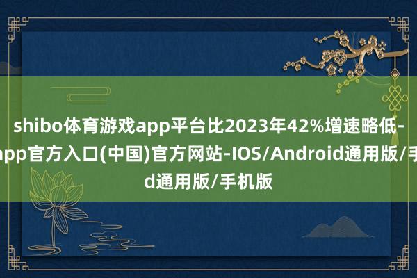 shibo体育游戏app平台比2023年42%增速略低-万博app官方入口(中国)官方网站-IOS/Android通用版/手机版