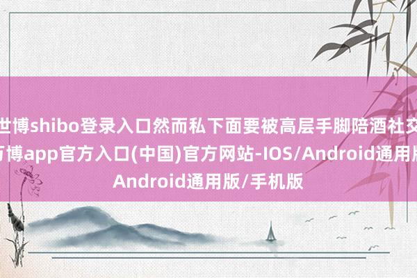 世博shibo登录入口然而私下面要被高层手脚陪酒社交的器具-万博app官方入口(中国)官方网站-IOS/Android通用版/手机版