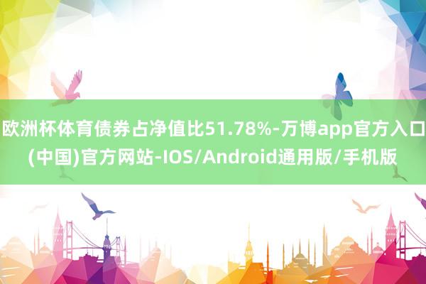 欧洲杯体育债券占净值比51.78%-万博app官方入口(中国)官方网站-IOS/Android通用版/手机版