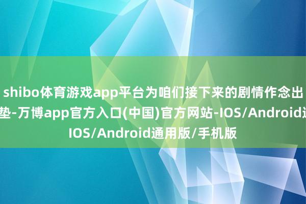 shibo体育游戏app平台为咱们接下来的剧情作念出一个要紧的铺垫-万博app官方入口(中国)官方网站-IOS/Android通用版/手机版