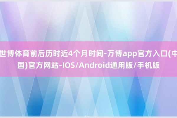 世博体育前后历时近4个月时间-万博app官方入口(中国)官方网站-IOS/Android通用版/手机版