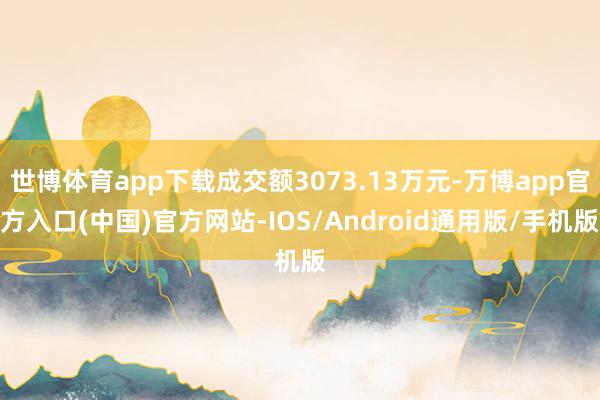 世博体育app下载成交额3073.13万元-万博app官方入口(中国)官方网站-IOS/Android通用版/手机版