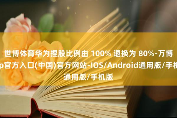 世博体育华为捏股比例由 100% 退换为 80%-万博app官方入口(中国)官方网站-IOS/Android通用版/手机版